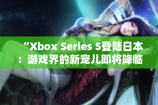 “Xbox Series S登陆日本：游戏界的新宠儿即将降临！”