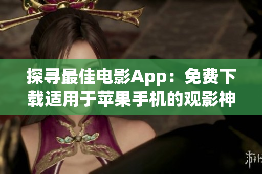 探寻最佳电影App：免费下载适用于苹果手机的观影神器