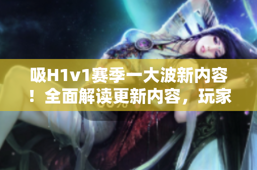 吸H1v1赛季一大波新内容！全面解读更新内容，玩家福利一网打尽！