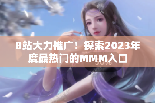 B站大力推广！探索2023年度最热门的MMM入口