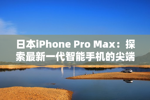 日本iPhone Pro Max：探索最新一代智能手机的尖端技术