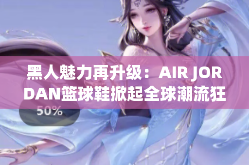 黑人魅力再升级：AIR JORDAN篮球鞋掀起全球潮流狂潮