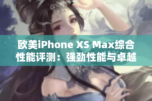 欧美iPhone XS Max综合性能评测：强劲性能与卓越体验全面揭秘