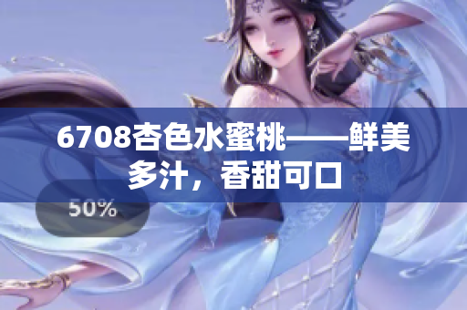 6708杏色水蜜桃——鲜美多汁，香甜可口