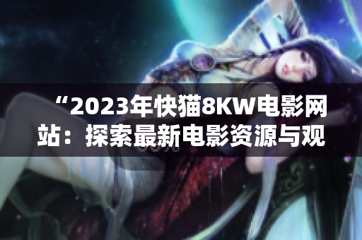 “2023年快猫8KW电影网站：探索最新电影资源与观影体验”