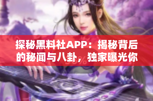 探秘黑料社APP：揭秘背后的秘闻与八卦，独家曝光你不知道的故事！