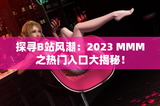 探寻B站风潮：2023 MMM之热门入口大揭秘！