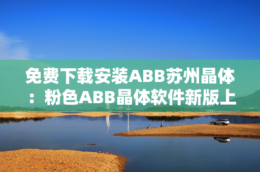 免费下载安装ABB苏州晶体：粉色ABB晶体软件新版上线！