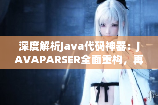 深度解析Java代码神器：JAVAPARSER全面重构，再现编程新风尚！