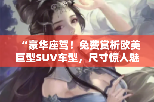 “豪华座驾！免费赏析欧美巨型SUV车型，尺寸惊人魅力无限！”