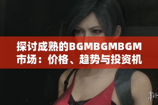 探讨成熟的BGMBGMBGM市场：价格、趋势与投资机会