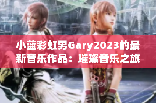 小蓝彩虹男Gary2023的最新音乐作品：璀璨音乐之旅