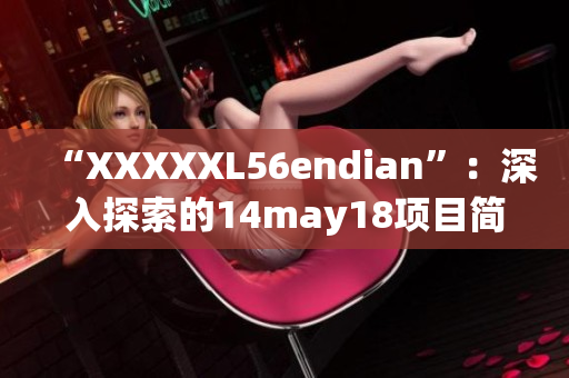 “XXXXXL56endian”：深入探索的14may18项目简要介绍