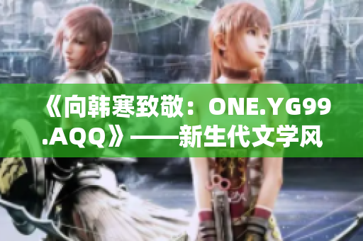 《向韩寒致敬：ONE.YG99.AQQ》——新生代文学风云再起