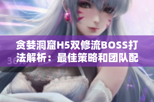 贪婪洞窟H5双修流BOSS打法解析：最佳策略和团队配合技巧揭秘