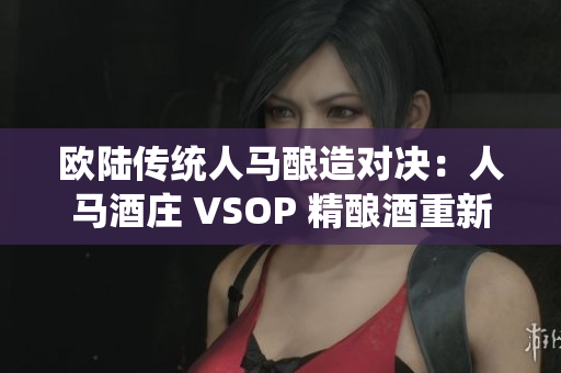 欧陆传统人马酿造对决：人马酒庄 VSOP 精酿酒重新定义经典