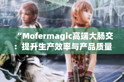 “Mofermagic高端大肠交：提升生产效率与产品质量的创新技术应用”