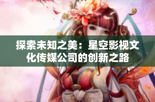 探索未知之美：星空影视文化传媒公司的创新之路