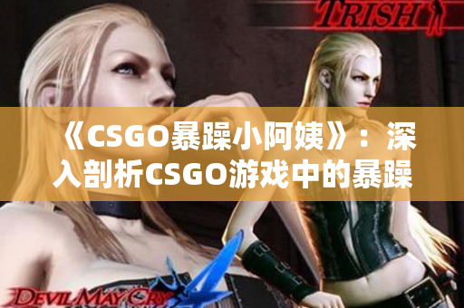 《CSGO暴躁小阿姨》：深入剖析CSGO游戏中的暴躁文化及其影响