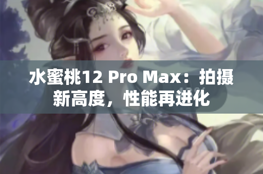 水蜜桃12 Pro Max：拍摄新高度，性能再进化