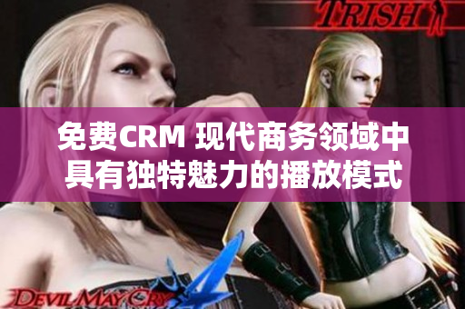 免费CRM 现代商务领域中具有独特魅力的播放模式