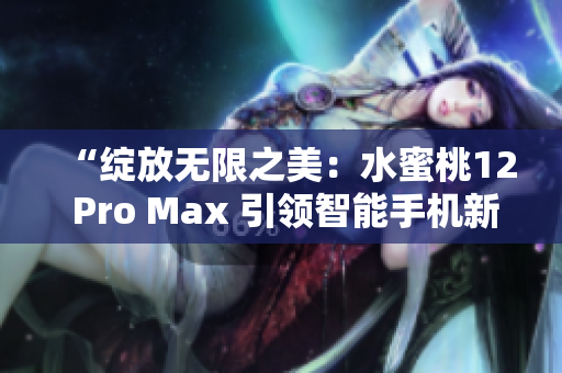 “绽放无限之美：水蜜桃12 Pro Max 引领智能手机新风尚”