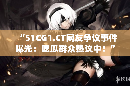 “51CG1.CT网友争议事件曝光：吃瓜群众热议中！”