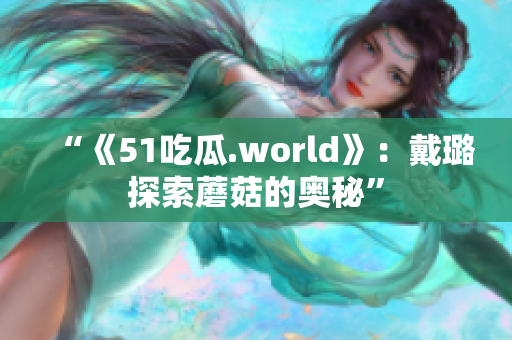 “《51吃瓜.world》：戴璐探索蘑菇的奥秘”