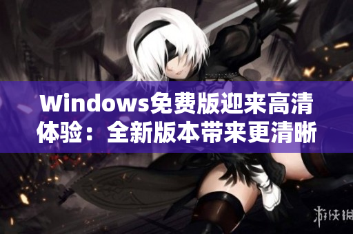 Windows免费版迎来高清体验：全新版本带来更清晰的视觉享受