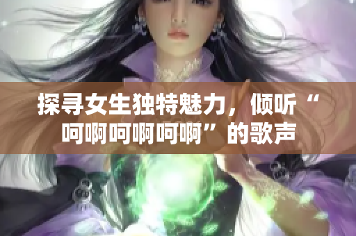 探寻女生独特魅力，倾听“呵啊呵啊呵啊”的歌声