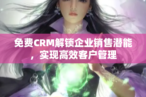 免费CRM解锁企业销售潜能，实现高效客户管理