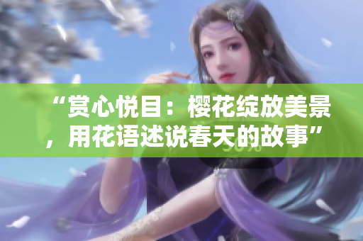 “赏心悦目：樱花绽放美景，用花语述说春天的故事”