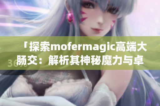 「探索mofermagic高端大肠交：解析其神秘魔力与卓越性能」