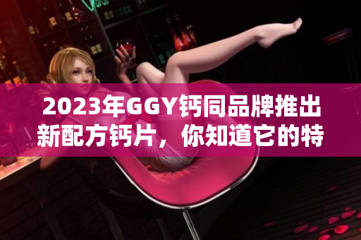 2023年GGY钙同品牌推出新配方钙片，你知道它的特点吗？