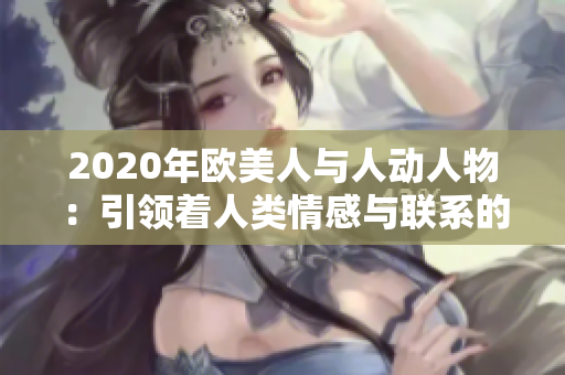 2020年欧美人与人动人物：引领着人类情感与联系的里程碑