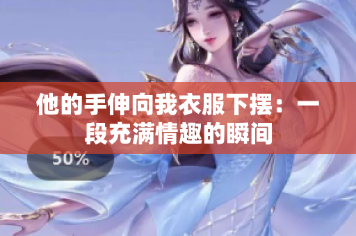 他的手伸向我衣服下摆：一段充满情趣的瞬间