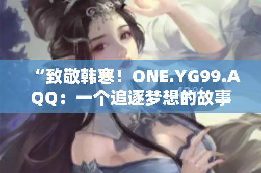 “致敬韩寒！ONE.YG99.AQQ：一个追逐梦想的故事”