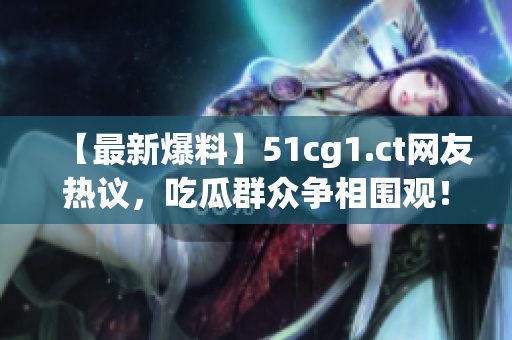 【最新爆料】51cg1.ct网友热议，吃瓜群众争相围观！