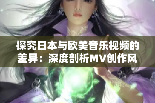 探究日本与欧美音乐视频的差异：深度剖析MV创作风格与文化元素的异同