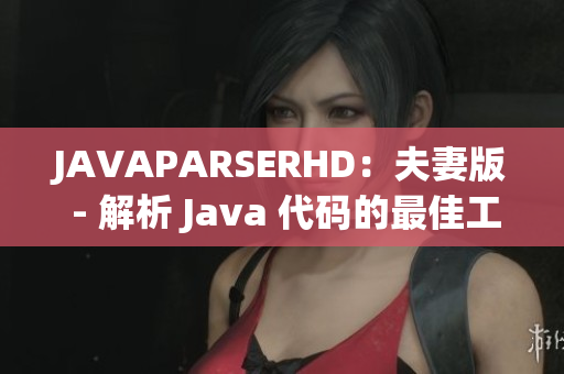 JAVAPARSERHD：夫妻版 - 解析 Java 代码的最佳工具