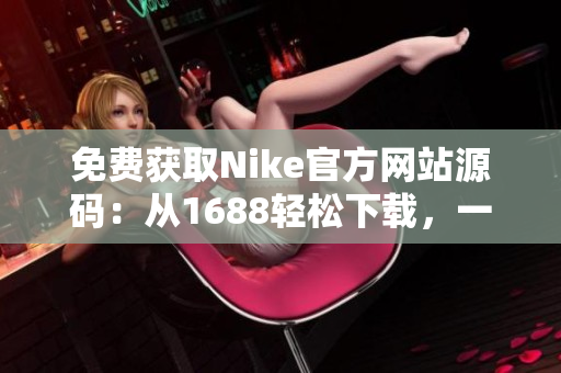 免费获取Nike官方网站源码：从1688轻松下载，一键获取原始网站代码！