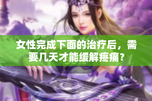 女性完成下面的治疗后，需要几天才能缓解疼痛？