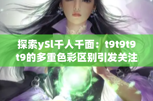 探索ySl千人千面：t9t9t9t9的多重色彩区别引发关注