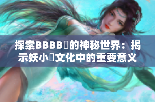 探索BBBB槡的神秘世界：揭示妖小槡文化中的重要意义