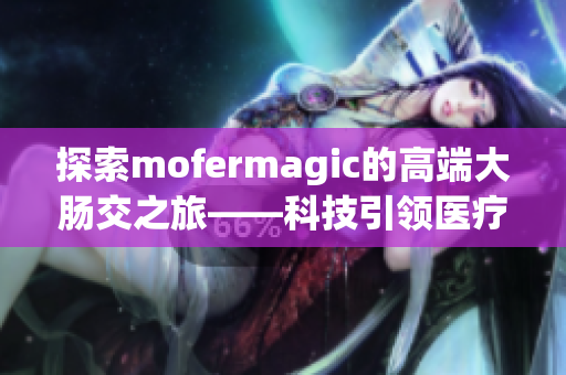 探索mofermagic的高端大肠交之旅——科技引领医疗创新的全新前沿