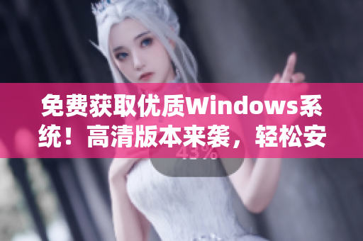 免费获取优质Windows系统！高清版本来袭，轻松安装、顺畅体验。