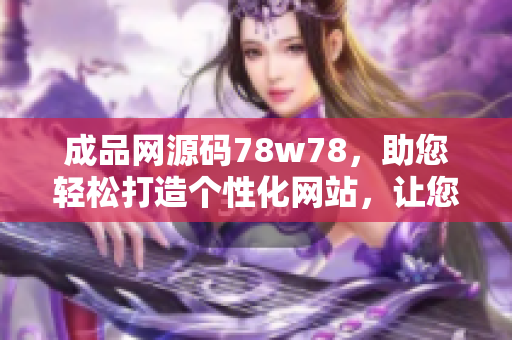 成品网源码78w78，助您轻松打造个性化网站，让您的创意得以充分展现。