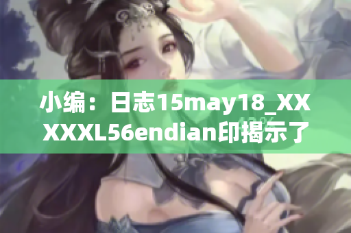 小编：日志15may18_XXXXXL56endian印揭示了关于编码顺序的有趣发现