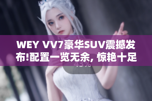 WEY VV7豪华SUV震撼发布!配置一览无余, 惊艳十足!