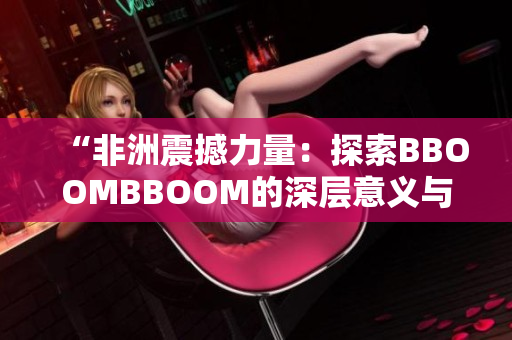 “非洲震撼力量：探索BBOOMBBOOM的深层意义与影响”